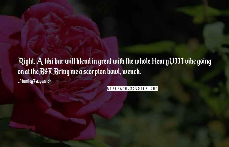 Huntley Fitzpatrick Quotes: Right. A tiki bar will blend in great with the whole Henry VIII vibe going on at the B&T. Bring me a scorpion bowl, wench.