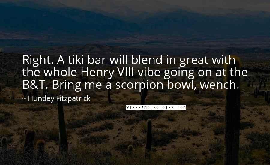 Huntley Fitzpatrick Quotes: Right. A tiki bar will blend in great with the whole Henry VIII vibe going on at the B&T. Bring me a scorpion bowl, wench.