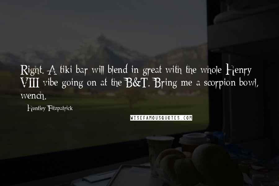 Huntley Fitzpatrick Quotes: Right. A tiki bar will blend in great with the whole Henry VIII vibe going on at the B&T. Bring me a scorpion bowl, wench.