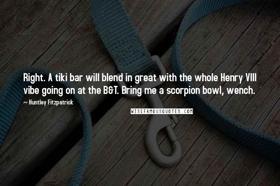 Huntley Fitzpatrick Quotes: Right. A tiki bar will blend in great with the whole Henry VIII vibe going on at the B&T. Bring me a scorpion bowl, wench.