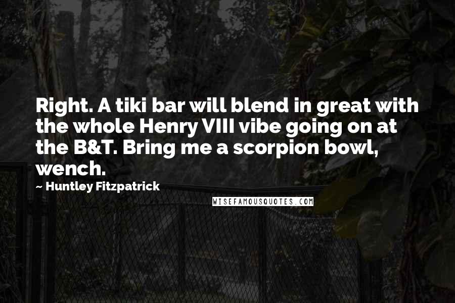 Huntley Fitzpatrick Quotes: Right. A tiki bar will blend in great with the whole Henry VIII vibe going on at the B&T. Bring me a scorpion bowl, wench.