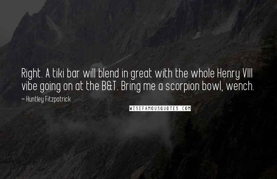 Huntley Fitzpatrick Quotes: Right. A tiki bar will blend in great with the whole Henry VIII vibe going on at the B&T. Bring me a scorpion bowl, wench.