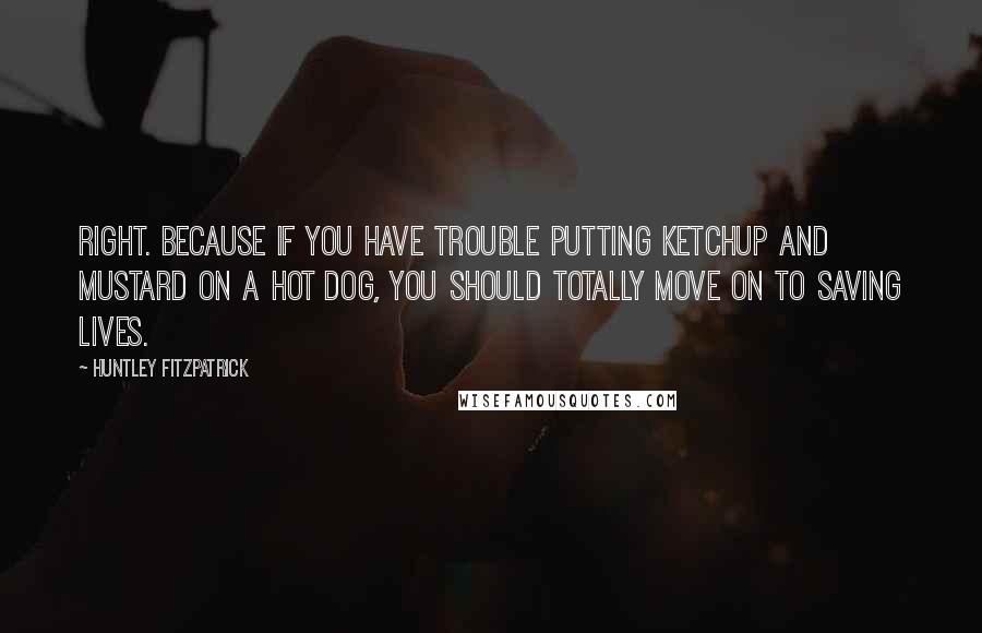 Huntley Fitzpatrick Quotes: Right. Because if you have trouble putting ketchup and mustard on a hot dog, you should totally move on to saving lives.