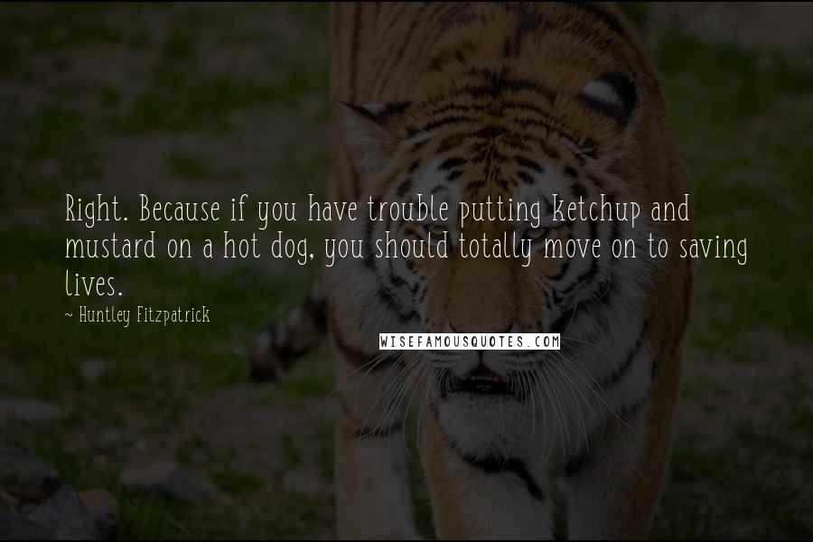 Huntley Fitzpatrick Quotes: Right. Because if you have trouble putting ketchup and mustard on a hot dog, you should totally move on to saving lives.