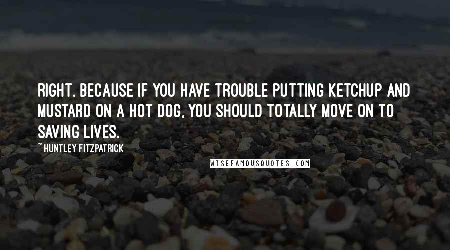 Huntley Fitzpatrick Quotes: Right. Because if you have trouble putting ketchup and mustard on a hot dog, you should totally move on to saving lives.