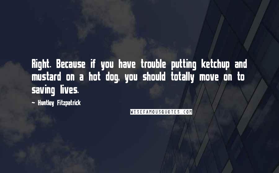 Huntley Fitzpatrick Quotes: Right. Because if you have trouble putting ketchup and mustard on a hot dog, you should totally move on to saving lives.