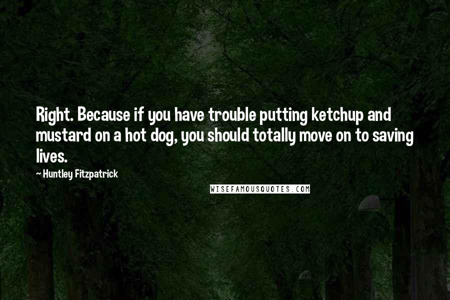 Huntley Fitzpatrick Quotes: Right. Because if you have trouble putting ketchup and mustard on a hot dog, you should totally move on to saving lives.