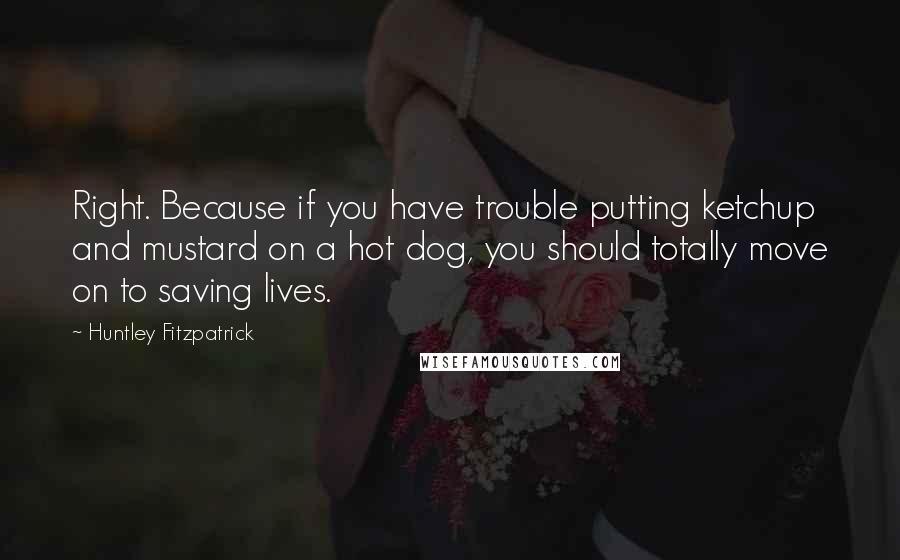 Huntley Fitzpatrick Quotes: Right. Because if you have trouble putting ketchup and mustard on a hot dog, you should totally move on to saving lives.