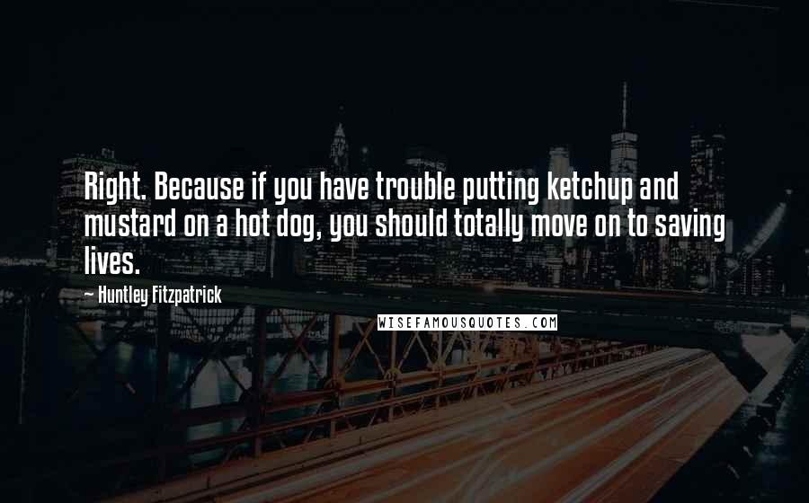 Huntley Fitzpatrick Quotes: Right. Because if you have trouble putting ketchup and mustard on a hot dog, you should totally move on to saving lives.