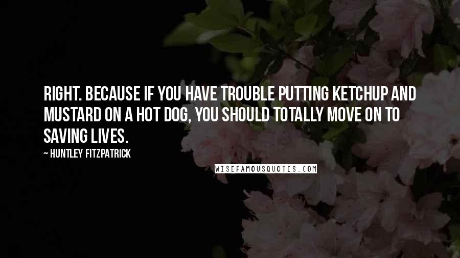 Huntley Fitzpatrick Quotes: Right. Because if you have trouble putting ketchup and mustard on a hot dog, you should totally move on to saving lives.