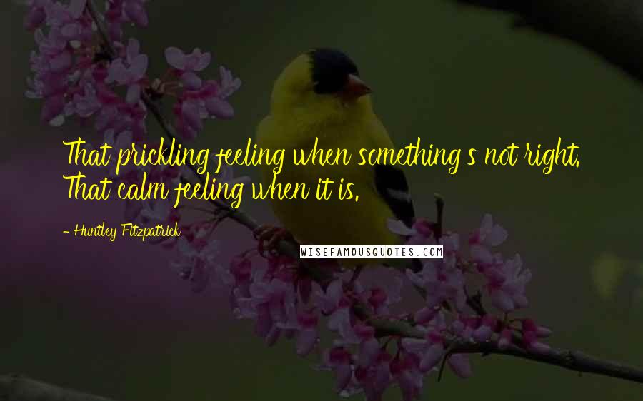 Huntley Fitzpatrick Quotes: That prickling feeling when something's not right. That calm feeling when it is.