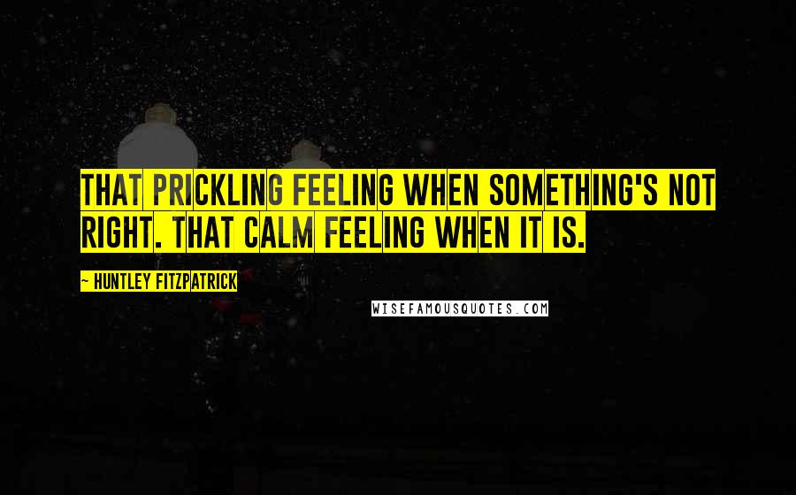 Huntley Fitzpatrick Quotes: That prickling feeling when something's not right. That calm feeling when it is.