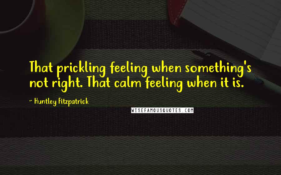 Huntley Fitzpatrick Quotes: That prickling feeling when something's not right. That calm feeling when it is.