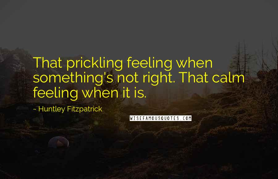 Huntley Fitzpatrick Quotes: That prickling feeling when something's not right. That calm feeling when it is.