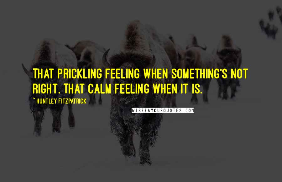 Huntley Fitzpatrick Quotes: That prickling feeling when something's not right. That calm feeling when it is.