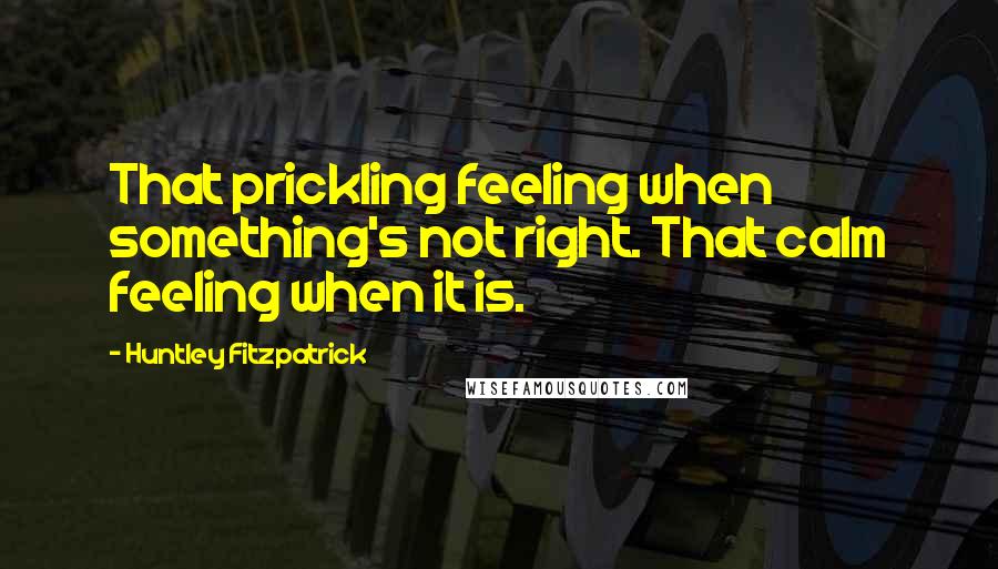 Huntley Fitzpatrick Quotes: That prickling feeling when something's not right. That calm feeling when it is.