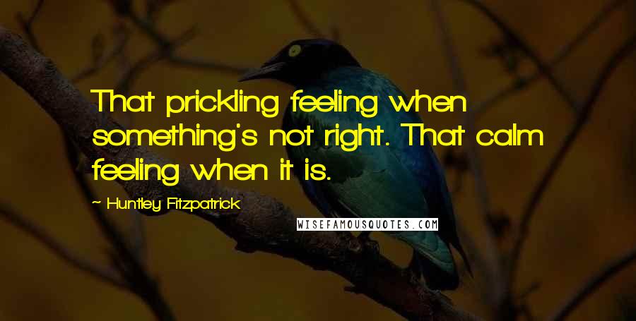 Huntley Fitzpatrick Quotes: That prickling feeling when something's not right. That calm feeling when it is.