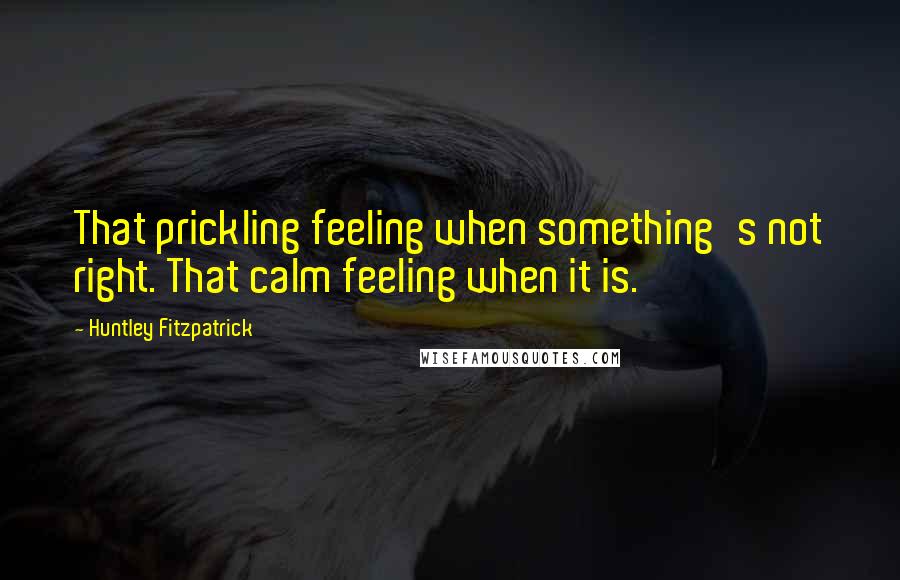 Huntley Fitzpatrick Quotes: That prickling feeling when something's not right. That calm feeling when it is.