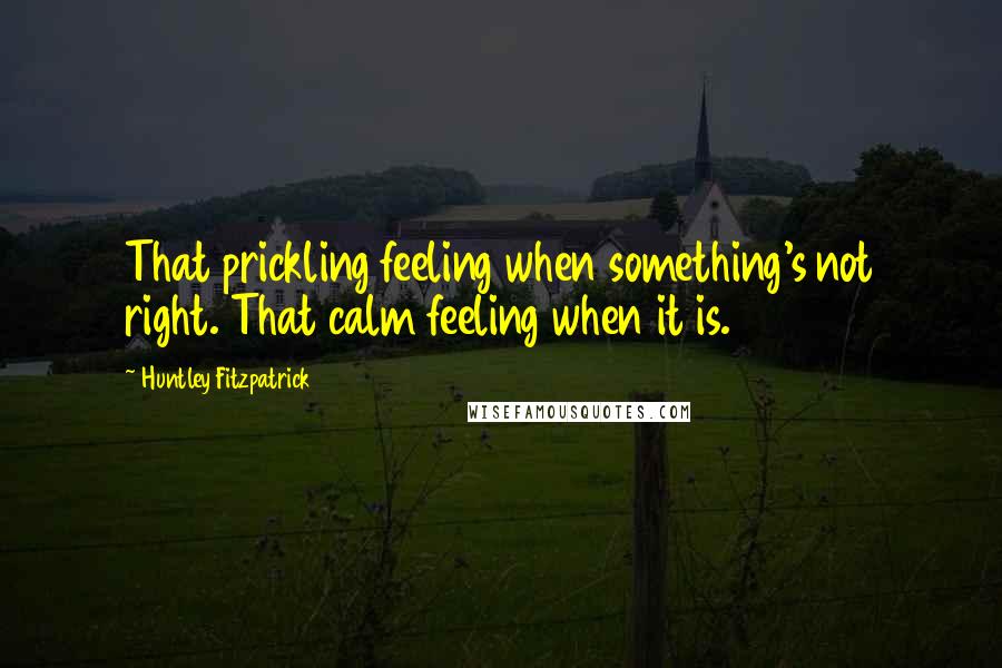 Huntley Fitzpatrick Quotes: That prickling feeling when something's not right. That calm feeling when it is.