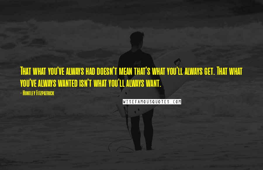 Huntley Fitzpatrick Quotes: That what you've always had doesn't mean that's what you'll always get. That what you've always wanted isn't what you'll always want.