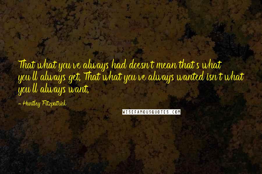 Huntley Fitzpatrick Quotes: That what you've always had doesn't mean that's what you'll always get. That what you've always wanted isn't what you'll always want.