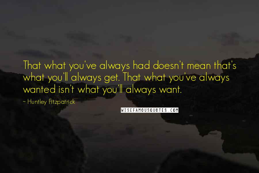 Huntley Fitzpatrick Quotes: That what you've always had doesn't mean that's what you'll always get. That what you've always wanted isn't what you'll always want.