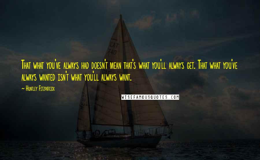 Huntley Fitzpatrick Quotes: That what you've always had doesn't mean that's what you'll always get. That what you've always wanted isn't what you'll always want.