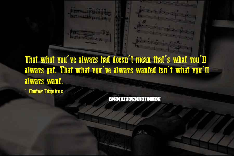 Huntley Fitzpatrick Quotes: That what you've always had doesn't mean that's what you'll always get. That what you've always wanted isn't what you'll always want.