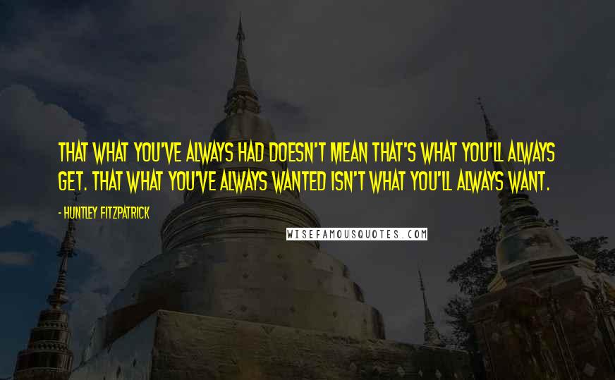 Huntley Fitzpatrick Quotes: That what you've always had doesn't mean that's what you'll always get. That what you've always wanted isn't what you'll always want.