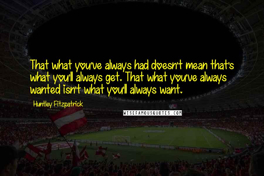 Huntley Fitzpatrick Quotes: That what you've always had doesn't mean that's what you'll always get. That what you've always wanted isn't what you'll always want.