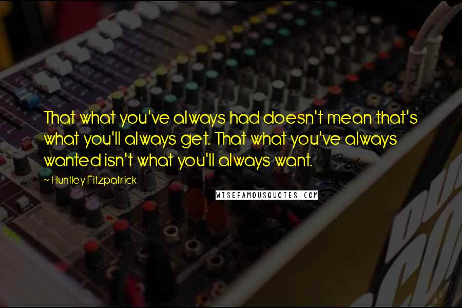 Huntley Fitzpatrick Quotes: That what you've always had doesn't mean that's what you'll always get. That what you've always wanted isn't what you'll always want.