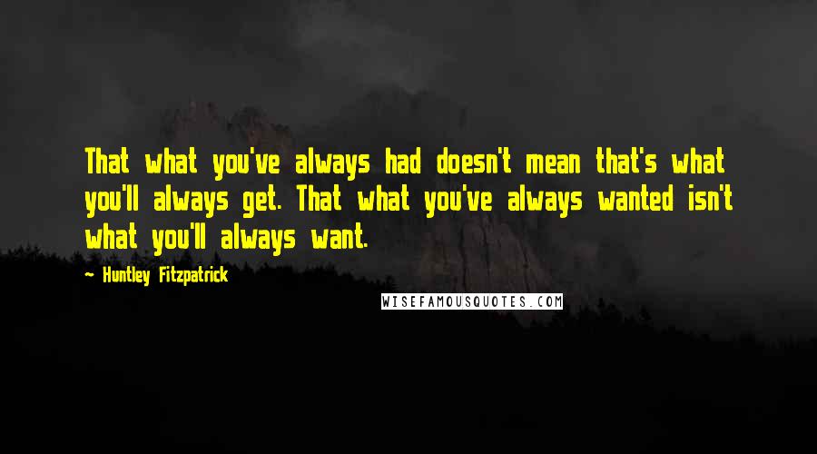 Huntley Fitzpatrick Quotes: That what you've always had doesn't mean that's what you'll always get. That what you've always wanted isn't what you'll always want.
