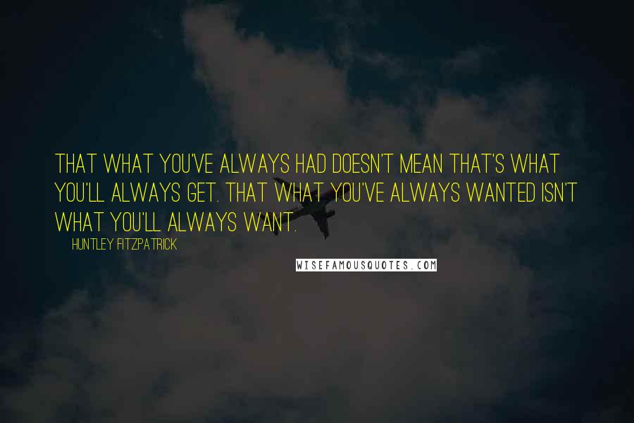 Huntley Fitzpatrick Quotes: That what you've always had doesn't mean that's what you'll always get. That what you've always wanted isn't what you'll always want.