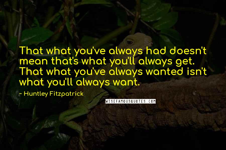 Huntley Fitzpatrick Quotes: That what you've always had doesn't mean that's what you'll always get. That what you've always wanted isn't what you'll always want.