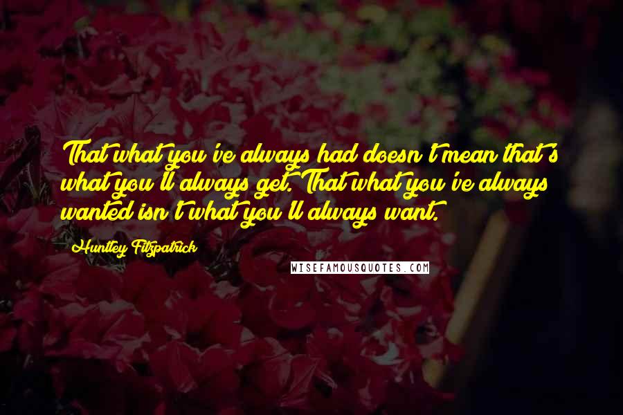 Huntley Fitzpatrick Quotes: That what you've always had doesn't mean that's what you'll always get. That what you've always wanted isn't what you'll always want.
