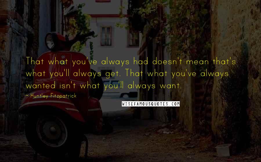 Huntley Fitzpatrick Quotes: That what you've always had doesn't mean that's what you'll always get. That what you've always wanted isn't what you'll always want.