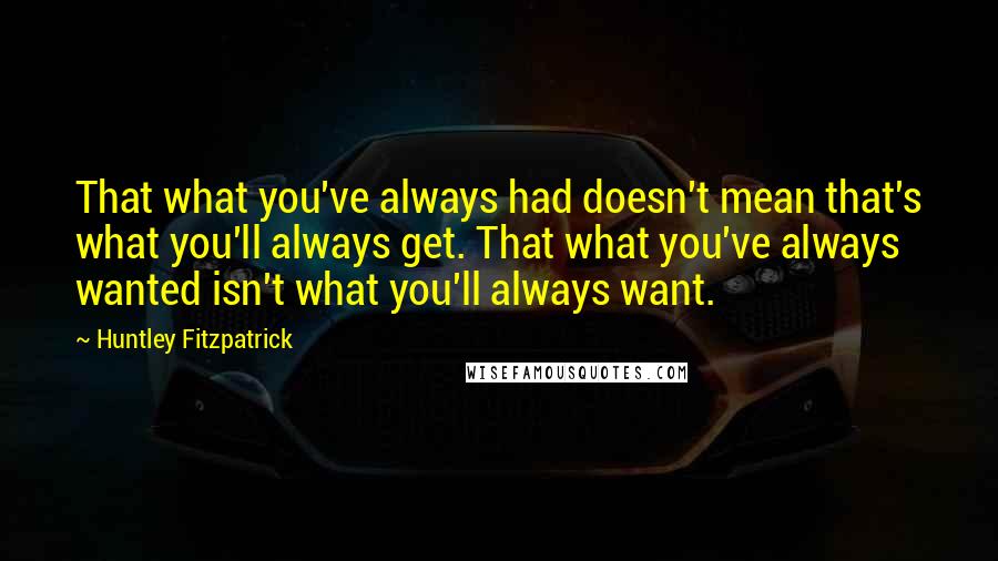 Huntley Fitzpatrick Quotes: That what you've always had doesn't mean that's what you'll always get. That what you've always wanted isn't what you'll always want.