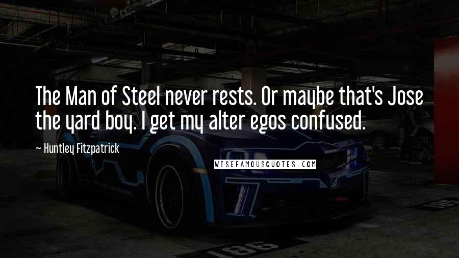Huntley Fitzpatrick Quotes: The Man of Steel never rests. Or maybe that's Jose the yard boy. I get my alter egos confused.