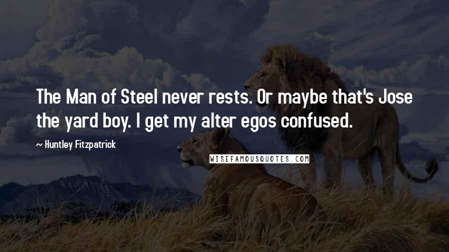 Huntley Fitzpatrick Quotes: The Man of Steel never rests. Or maybe that's Jose the yard boy. I get my alter egos confused.