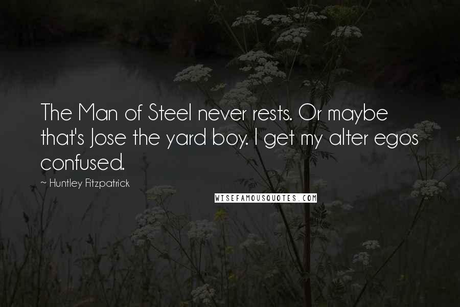 Huntley Fitzpatrick Quotes: The Man of Steel never rests. Or maybe that's Jose the yard boy. I get my alter egos confused.