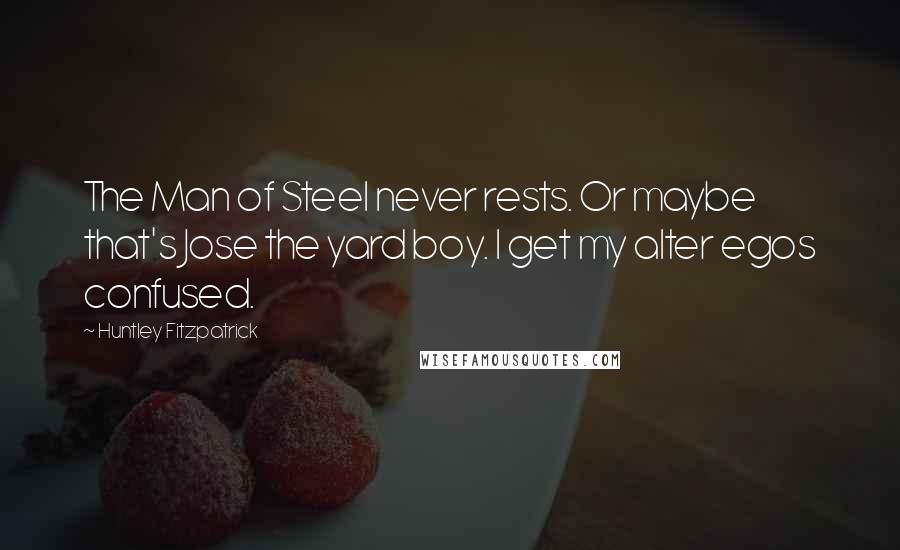 Huntley Fitzpatrick Quotes: The Man of Steel never rests. Or maybe that's Jose the yard boy. I get my alter egos confused.