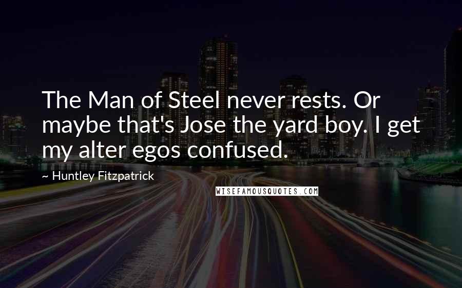 Huntley Fitzpatrick Quotes: The Man of Steel never rests. Or maybe that's Jose the yard boy. I get my alter egos confused.
