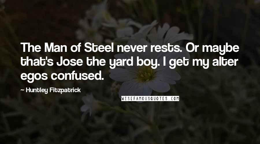 Huntley Fitzpatrick Quotes: The Man of Steel never rests. Or maybe that's Jose the yard boy. I get my alter egos confused.