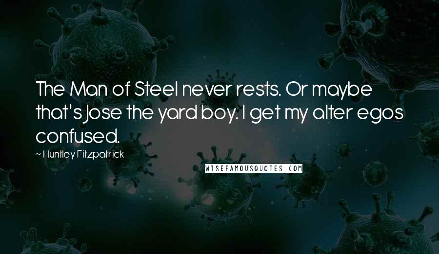 Huntley Fitzpatrick Quotes: The Man of Steel never rests. Or maybe that's Jose the yard boy. I get my alter egos confused.