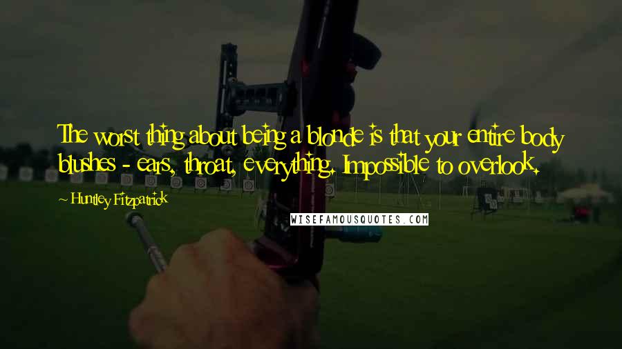 Huntley Fitzpatrick Quotes: The worst thing about being a blonde is that your entire body blushes - ears, throat, everything. Impossible to overlook.