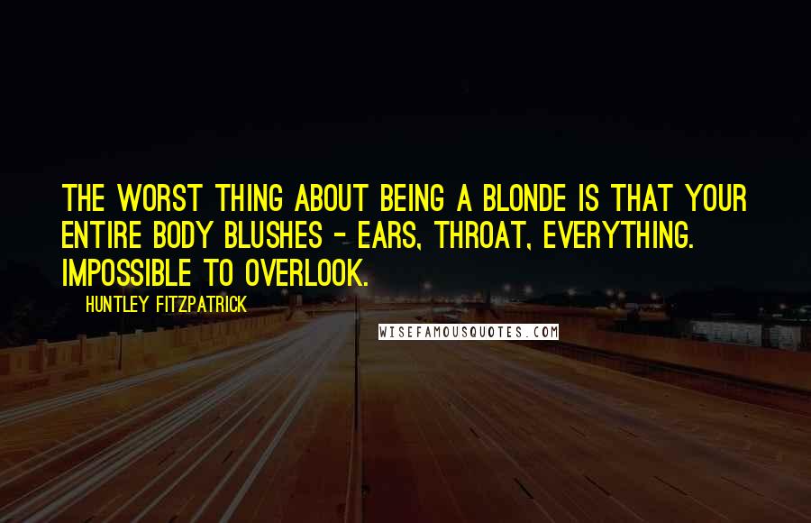 Huntley Fitzpatrick Quotes: The worst thing about being a blonde is that your entire body blushes - ears, throat, everything. Impossible to overlook.