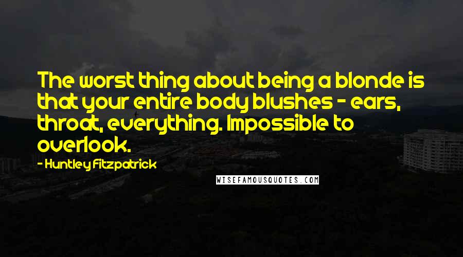 Huntley Fitzpatrick Quotes: The worst thing about being a blonde is that your entire body blushes - ears, throat, everything. Impossible to overlook.