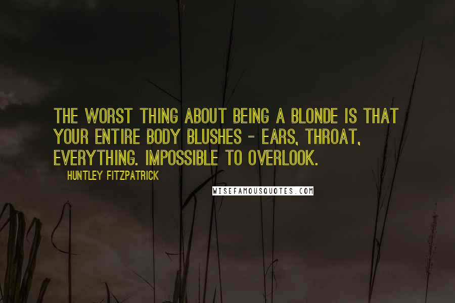 Huntley Fitzpatrick Quotes: The worst thing about being a blonde is that your entire body blushes - ears, throat, everything. Impossible to overlook.