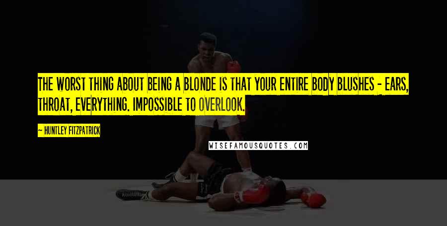 Huntley Fitzpatrick Quotes: The worst thing about being a blonde is that your entire body blushes - ears, throat, everything. Impossible to overlook.