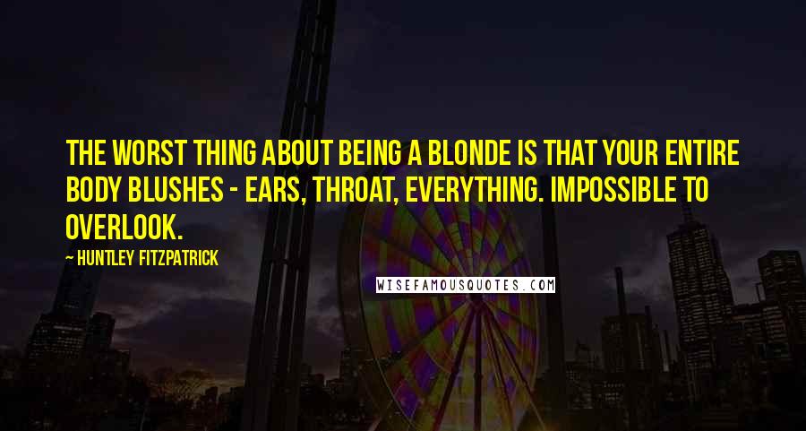 Huntley Fitzpatrick Quotes: The worst thing about being a blonde is that your entire body blushes - ears, throat, everything. Impossible to overlook.